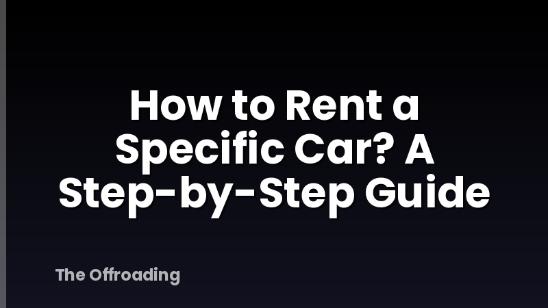 How to Rent a Specific Car? A Step-by-Step Guide