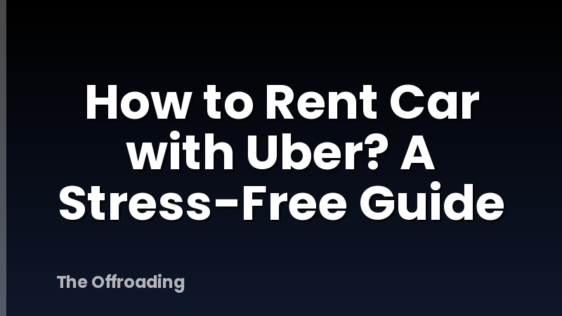 How to Rent Car with Uber? A Stress-Free Guide