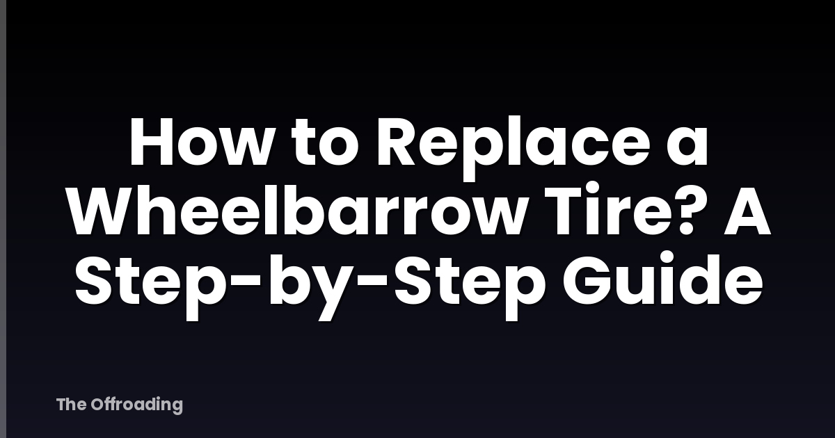 How to Replace a Wheelbarrow Tire? A Step-by-Step Guide