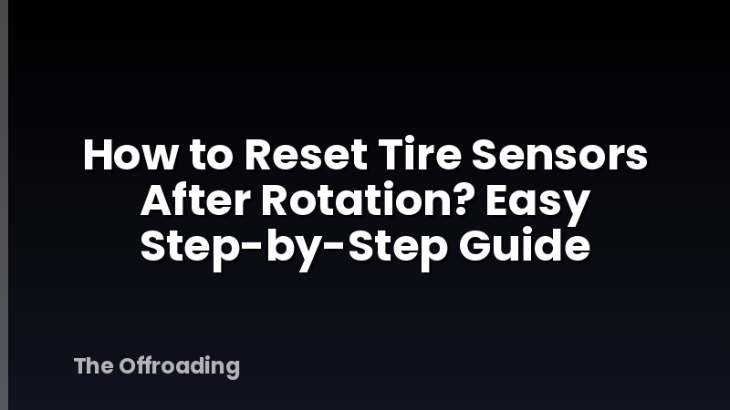 How to Reset Tire Sensors After Rotation? Easy Step-by-Step Guide