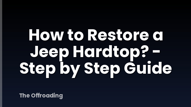 How to Restore a Jeep Hardtop? - Step by Step Guide