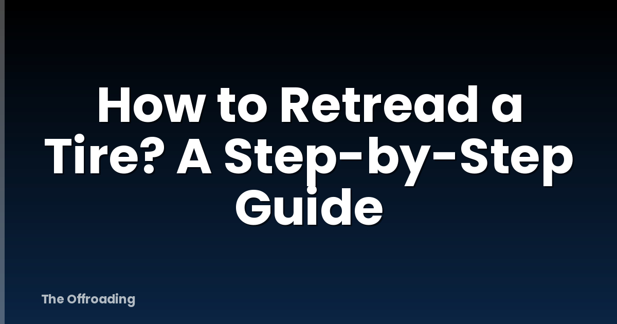 How to Retread a Tire? A Step-by-Step Guide