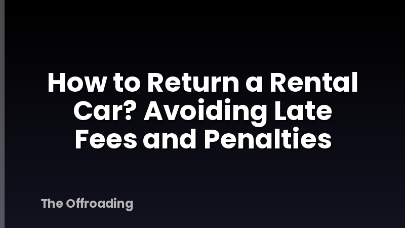How to Return a Rental Car? Avoiding Late Fees and Penalties