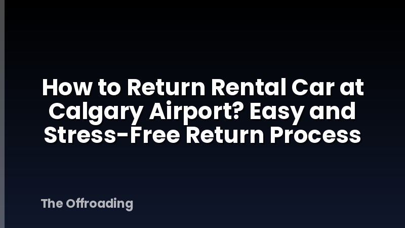 How to Return Rental Car at Calgary Airport? Easy and Stress-Free Return Process