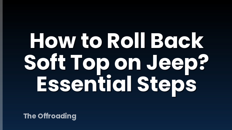 How to Roll Back Soft Top on Jeep? Essential Steps