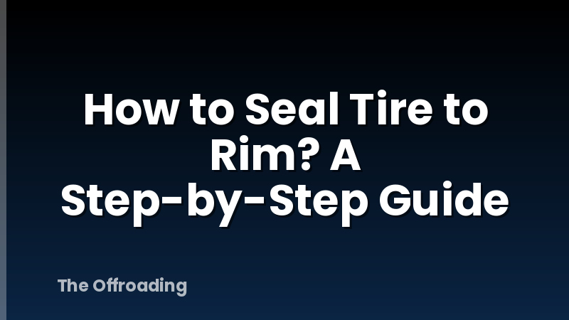 How to Seal Tire to Rim? A Step-by-Step Guide
