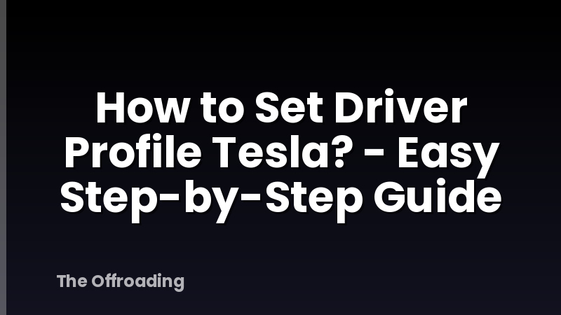 How to Set Driver Profile Tesla? - Easy Step-by-Step Guide