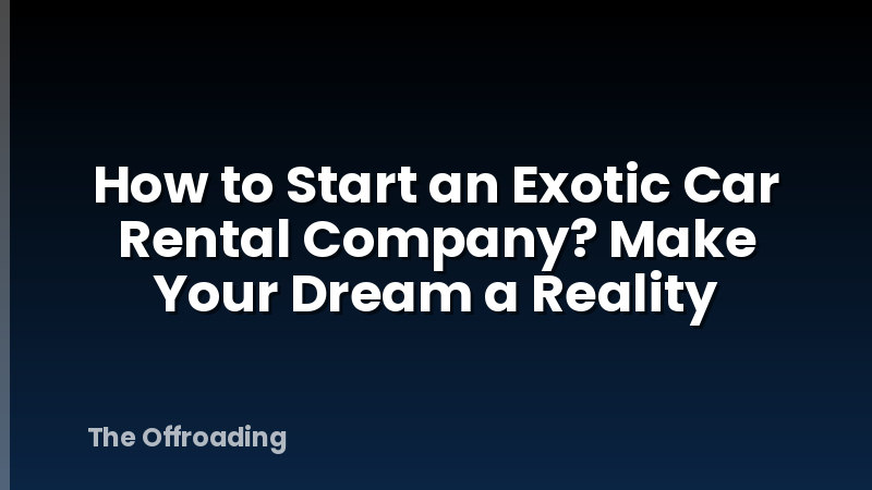 How to Start an Exotic Car Rental Company? Make Your Dream a Reality
