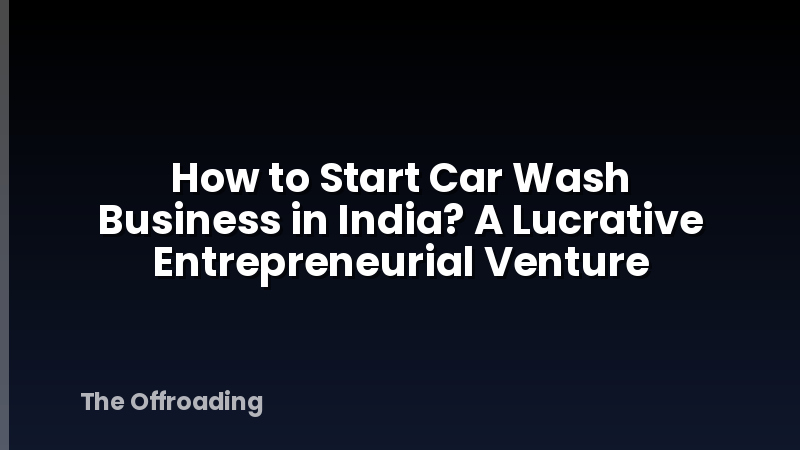 How to Start Car Wash Business in India? A Lucrative Entrepreneurial Venture