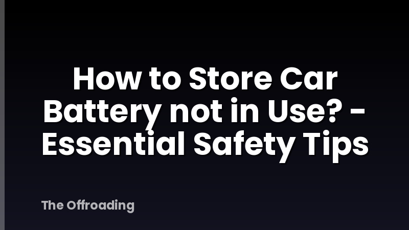How to Store Car Battery not in Use? - Essential Safety Tips