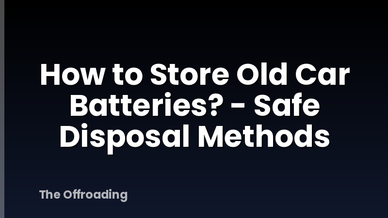 How to Store Old Car Batteries? - Safe Disposal Methods