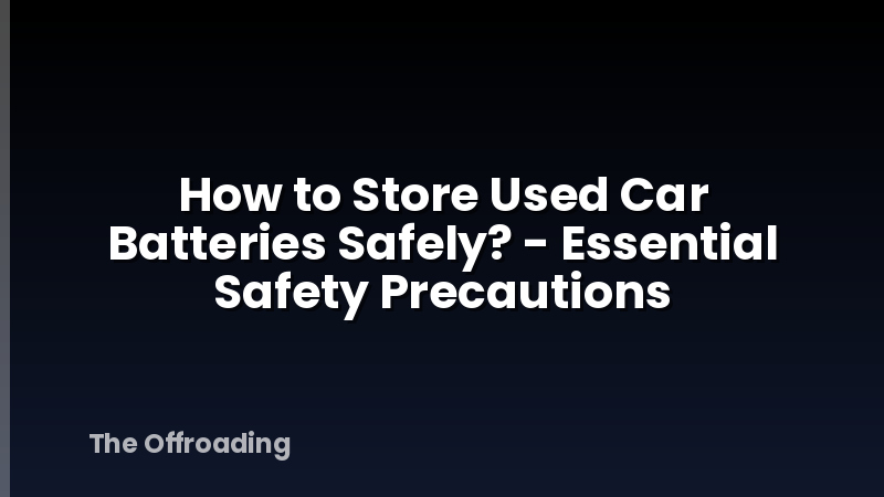 How to Store Used Car Batteries Safely? - Essential Safety Precautions