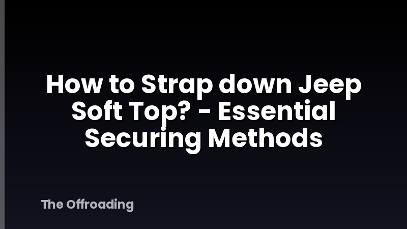 How to Strap down Jeep Soft Top? - Essential Securing Methods