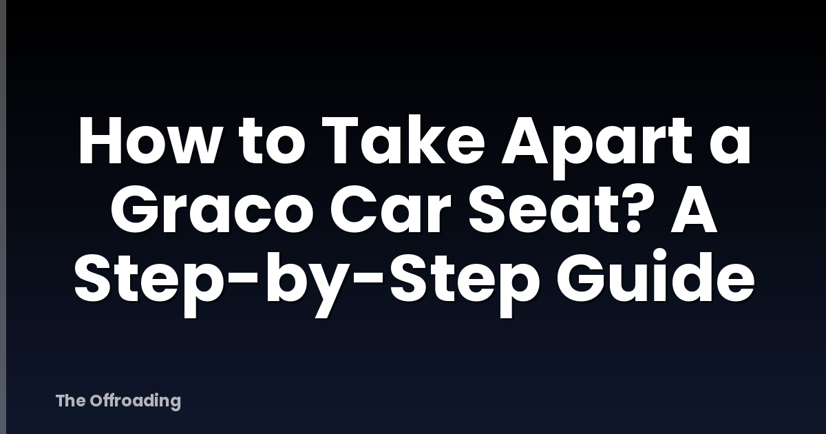 How to Take Apart a Graco Car Seat? A Step-by-Step Guide