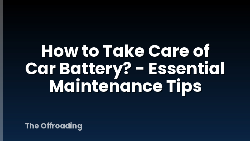 How to Take Care of Car Battery? - Essential Maintenance Tips