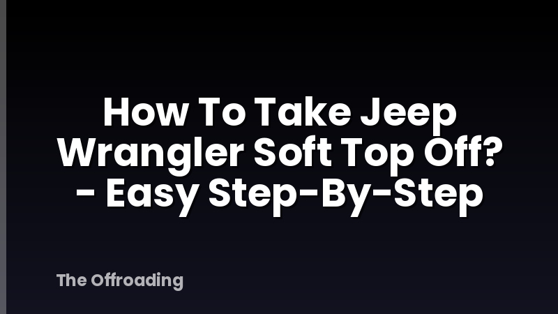 How To Take Jeep Wrangler Soft Top Off? - Easy Step-By-Step