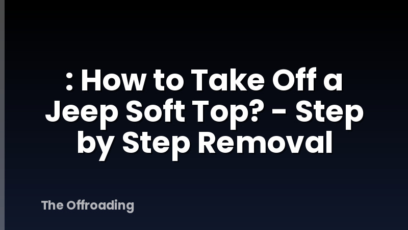 : How to Take Off a Jeep Soft Top? - Step by Step Removal