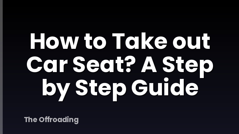 How to Take out Car Seat? A Step by Step Guide