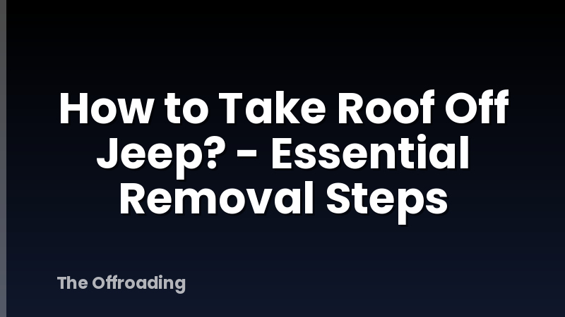 How to Take Roof Off Jeep? - Essential Removal Steps