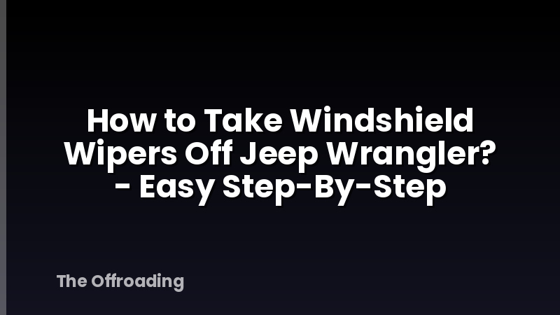 How to Take Windshield Wipers Off Jeep Wrangler? - Easy Step-By-Step