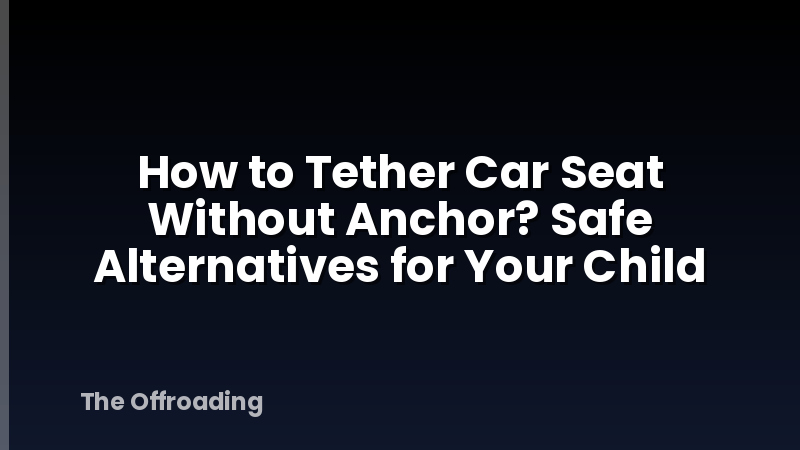 How to Tether Car Seat Without Anchor? Safe Alternatives for Your Child