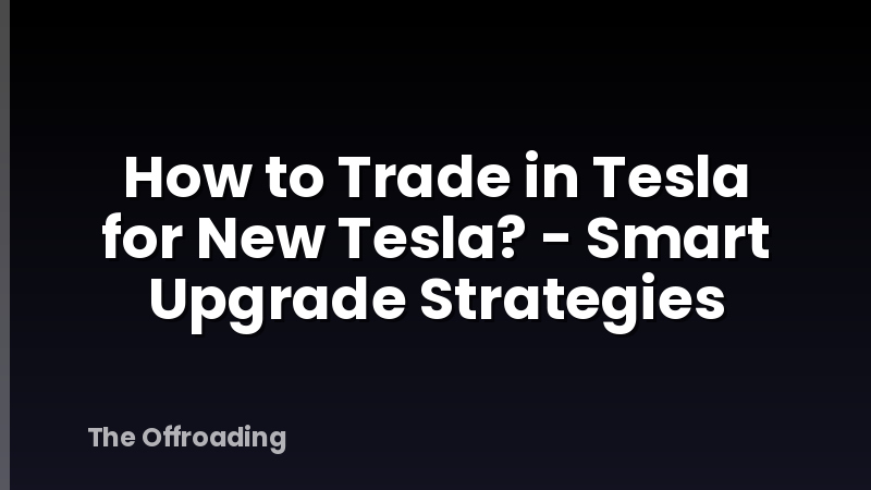 How to Trade in Tesla for New Tesla? - Smart Upgrade Strategies