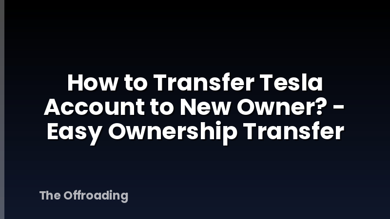 How to Transfer Tesla Account to New Owner? - Easy Ownership Transfer