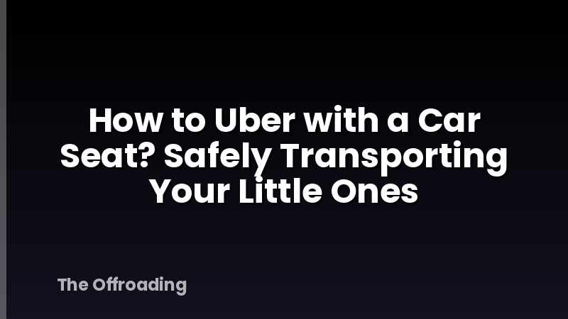 How to Uber with a Car Seat? Safely Transporting Your Little Ones