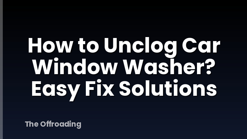 How to Unclog Car Window Washer? Easy Fix Solutions