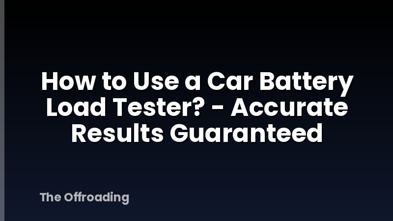 How to Use a Car Battery Load Tester? - Accurate Results Guaranteed