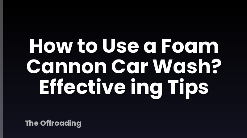 How to Use a Foam Cannon Car Wash? Effective ing Tips