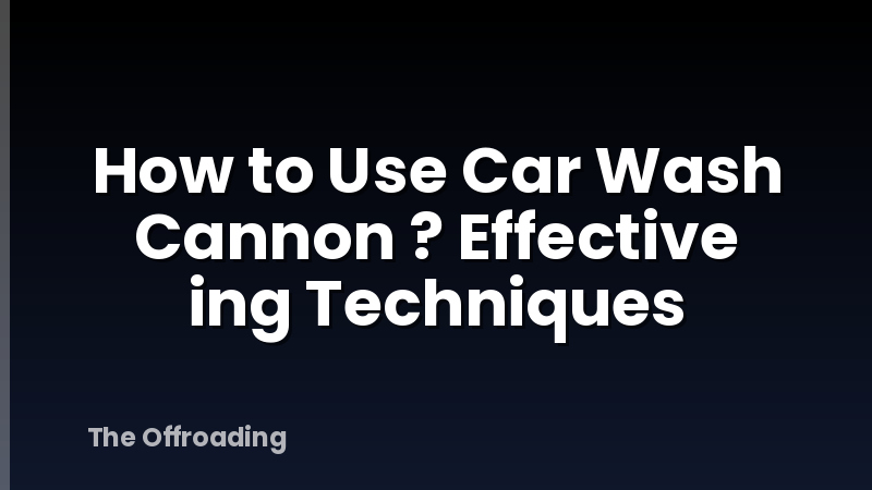 How to Use Car Wash Cannon ? Effective ing Techniques