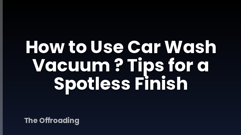 How to Use Car Wash Vacuum ? Tips for a Spotless Finish
