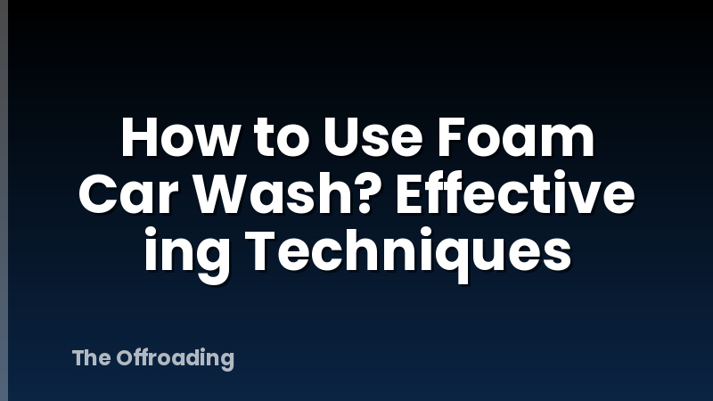 How to Use Foam Car Wash? Effective ing Techniques