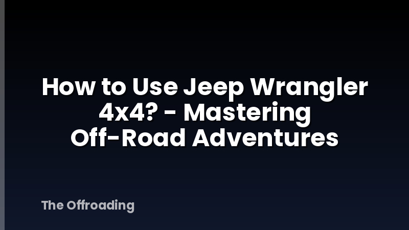 How to Use Jeep Wrangler 4x4? - Mastering Off-Road Adventures