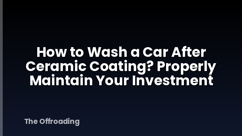 How to Wash a Car After Ceramic Coating? Properly Maintain Your Investment