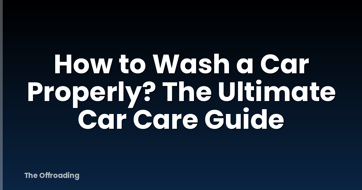 How To Wash A Car Properly? The Ultimate Car Care Guide