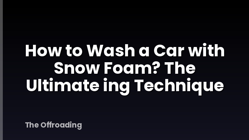 How to Wash a Car with Snow Foam? The Ultimate ing Technique
