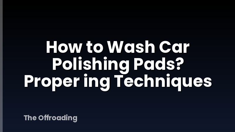 How to Wash Car Polishing Pads? Proper ing Techniques