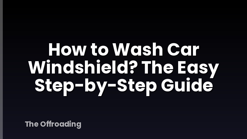 How to Wash Car Windshield? The Easy Step-by-Step Guide