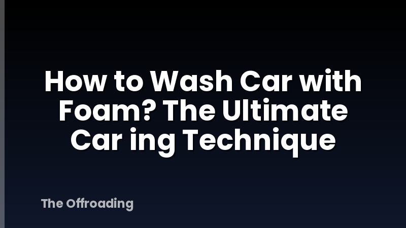 How to Wash Car with Foam? The Ultimate Car ing Technique