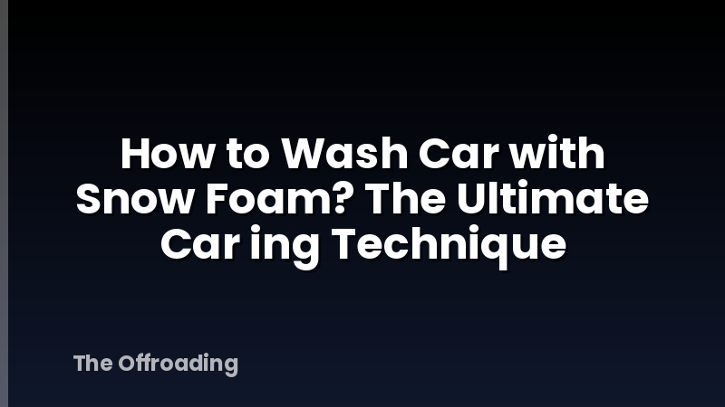 How to Wash Car with Snow Foam? The Ultimate Car ing Technique