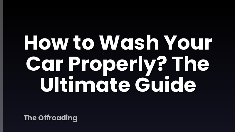 How To Wash Your Car Properly? The Ultimate Guide