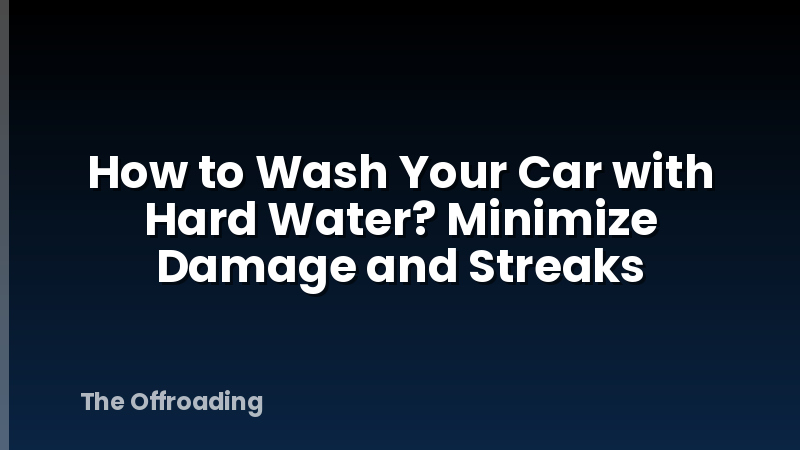 How to Wash Your Car with Hard Water? Minimize Damage and Streaks