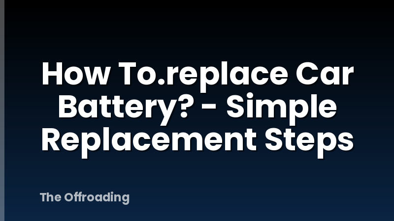 How To.replace Car Battery? - Simple Replacement Steps