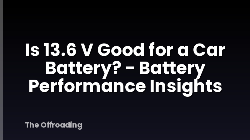 Is 13.6 V Good for a Car Battery? - Battery Performance Insights