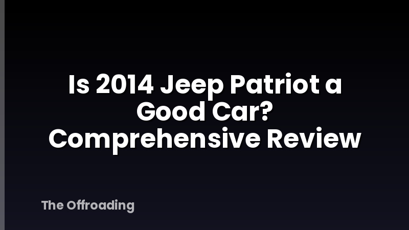 Is 2014 Jeep Patriot a Good Car? Comprehensive Review
