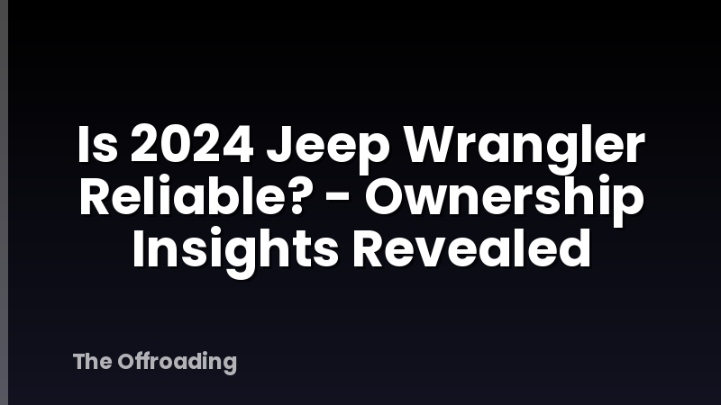 Is 2024 Jeep Wrangler Reliable? - Ownership Insights Revealed