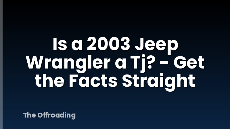 Is a 2003 Jeep Wrangler a Tj? - Get the Facts Straight