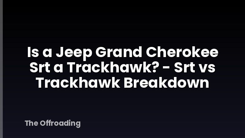 Is a Jeep Grand Cherokee Srt a Trackhawk? - Srt vs Trackhawk Breakdown